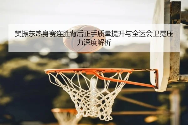 樊振东热身赛连胜背后正手质量提升与全运会卫冕压力深度解析