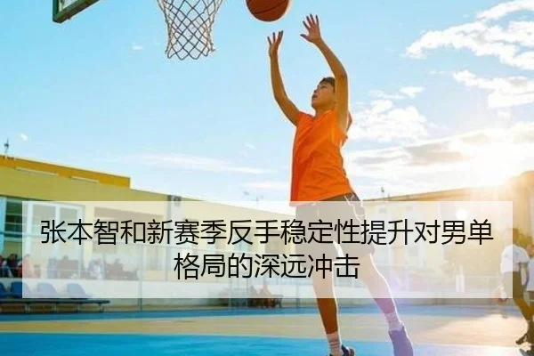 张本智和新赛季反手稳定性提升对男单格局的深远冲击