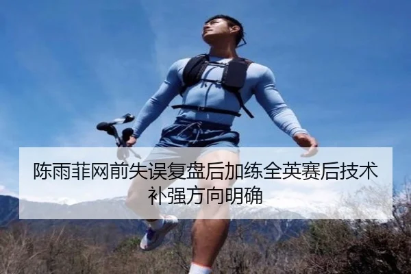 陈雨菲网前失误复盘后加练全英赛后技术补强方向明确