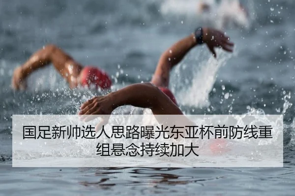 国足新帅选人思路曝光东亚杯前防线重组悬念持续加大