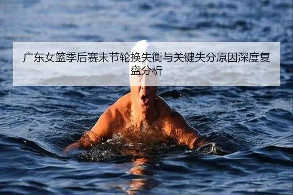广东女篮季后赛末节轮换失衡与关键失分原因深度复盘分析