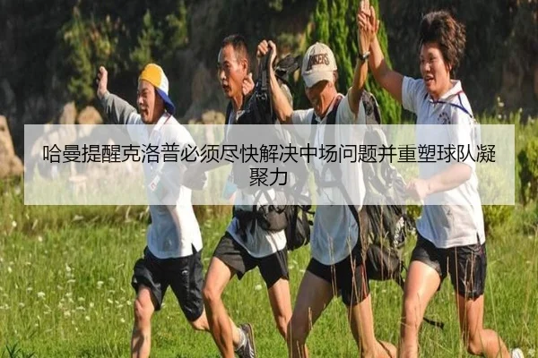 哈曼提醒克洛普必须尽快解决中场问题并重塑球队凝聚力