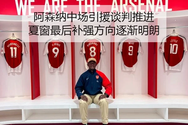 阿森纳中场引援谈判推进 夏窗最后补强方向逐渐明朗