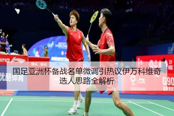 国足亚洲杯备战名单微调引热议伊万科维奇选人思路全解析